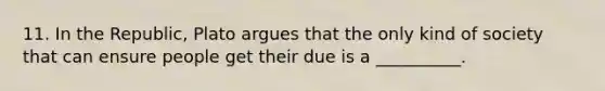 11. In the Republic, Plato argues that the only kind of society that can ensure people get their due is a __________.