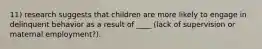 11) research suggests that children are more likely to engage in delinquent behavior as a result of ____ (lack of supervision or maternal employment?).