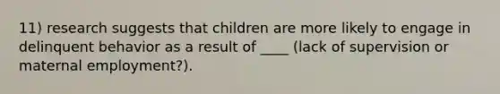 11) research suggests that children are more likely to engage in delinquent behavior as a result of ____ (lack of supervision or maternal employment?).