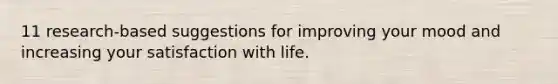 11 research-based suggestions for improving your mood and increasing your satisfaction with life.