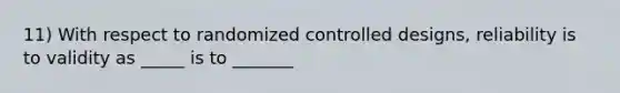 11) With respect to randomized controlled designs, reliability is to validity as _____ is to _______