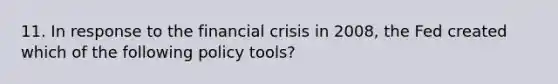 11. In response to the financial crisis in 2008, the Fed created which of the following policy tools?