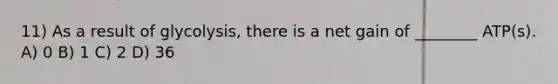 11) As a result of glycolysis, there is a net gain of ________ ATP(s). A) 0 B) 1 C) 2 D) 36