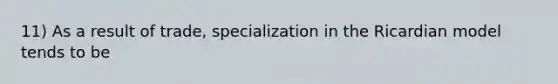 11) As a result of trade, specialization in the Ricardian model tends to be