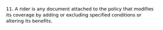 11. A rider is any document attached to the policy that modifies its coverage by adding or excluding specified conditions or altering its benefits.