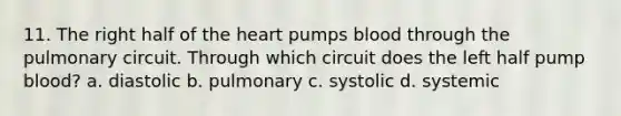 11. The right half of the heart pumps blood through the pulmonary circuit. Through which circuit does the left half pump blood? a. diastolic b. pulmonary c. systolic d. systemic