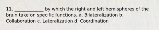 11. _____________ by which the right and left hemispheres of the brain take on specific functions. a. Bilateralization b. Collaboration c. Lateralization d. Coordination