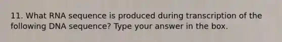 11. What RNA sequence is produced during transcription of the following DNA sequence? Type your answer in the box.