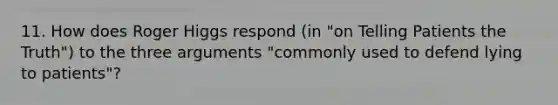 11. How does Roger Higgs respond (in "on Telling Patients the Truth") to the three arguments "commonly used to defend lying to patients"?