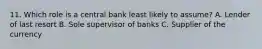 11. Which role is a central bank least likely to assume? A. Lender of last resort B. Sole supervisor of banks C. Supplier of the currency