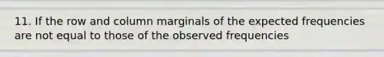 11. If the row and column marginals of the expected frequencies are not equal to those of the observed frequencies