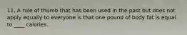 11. A rule of thumb that has been used in the past but does not apply equally to everyone is that one pound of body fat is equal to ____ calories.