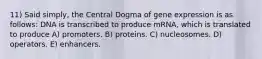 11) Said simply, the Central Dogma of gene expression is as follows: DNA is transcribed to produce mRNA, which is translated to produce A) promoters. B) proteins. C) nucleosomes. D) operators. E) enhancers.