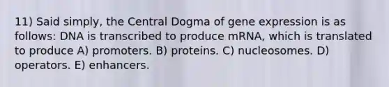 11) Said simply, the Central Dogma of gene expression is as follows: DNA is transcribed to produce mRNA, which is translated to produce A) promoters. B) proteins. C) nucleosomes. D) operators. E) enhancers.