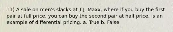 11) A sale on men's slacks at T.J. Maxx, where if you buy the first pair at full price, you can buy the second pair at half price, is an example of differential pricing. a. True b. False