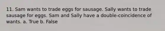 11. Sam wants to trade eggs for sausage. Sally wants to trade sausage for eggs. Sam and Sally have a double-coincidence of wants. a. True b. False