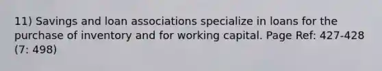 11) Savings and loan associations specialize in loans for the purchase of inventory and for working capital. Page Ref: 427-428 (7: 498)