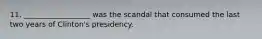 11. __________________ was the scandal that consumed the last two years of Clinton's presidency.