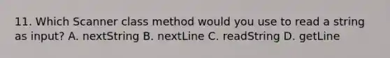 11. Which Scanner class method would you use to read a string as input? A. nextString B. nextLine C. readString D. getLine