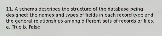 11. A schema describes the structure of the database being designed: the names and types of fields in each record type and the general relationships among different sets of records or files. a. True b. False