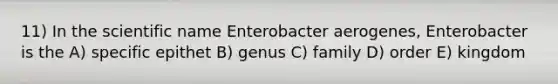 11) In the scientific name Enterobacter aerogenes, Enterobacter is the A) specific epithet B) genus C) family D) order E) kingdom