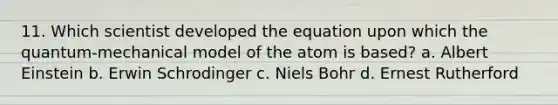 11. Which scientist developed the equation upon which the quantum-mechanical model of the atom is based? a. Albert Einstein b. Erwin Schrodinger c. Niels Bohr d. Ernest Rutherford