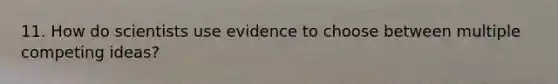 11. How do scientists use evidence to choose between multiple competing ideas?