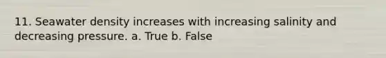 11. Seawater density increases with increasing salinity and decreasing pressure. a. True b. False