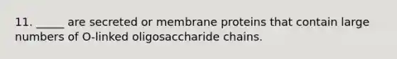 11. _____ are secreted or membrane proteins that contain large numbers of O-linked oligosaccharide chains.