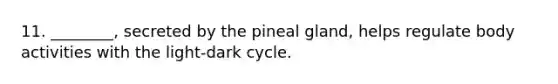 11. ________, secreted by the pineal gland, helps regulate body activities with the light-dark cycle.