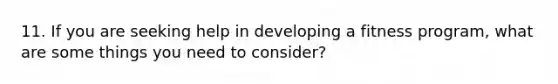 11. If you are seeking help in developing a fitness program, what are some things you need to consider?