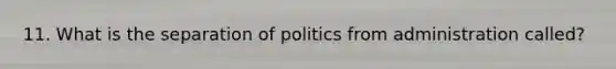 11. What is the separation of politics from administration called?