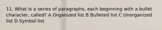 11. What is a series of paragraphs, each beginning with a bullet character, called? A Organized list B Bulleted list C Unorganized list D Symbol list