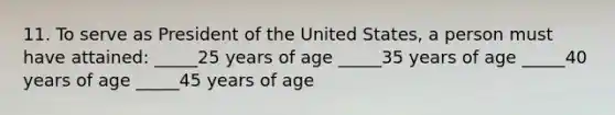 11. To serve as President of the United States, a person must have attained: _____25 years of age _____35 years of age _____40 years of age _____45 years of age