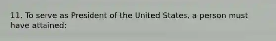 11. To serve as President of the United States, a person must have attained: