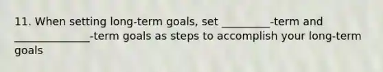 11. When setting long-term goals, set _________-term and ______________-term goals as steps to accomplish your long-term goals