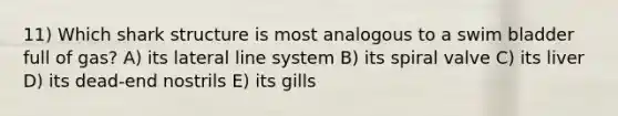 11) Which shark structure is most analogous to a swim bladder full of gas? A) its lateral line system B) its spiral valve C) its liver D) its dead-end nostrils E) its gills