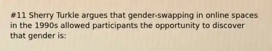 #11 Sherry Turkle argues that gender-swapping in online spaces in the 1990s allowed participants the opportunity to discover that gender is: