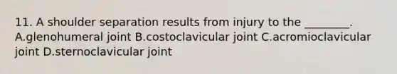 11. A shoulder separation results from injury to the ________. A.glenohumeral joint B.costoclavicular joint C.acromioclavicular joint D.sternoclavicular joint