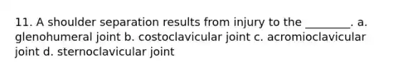 11. A shoulder separation results from injury to the ________. a. glenohumeral joint b. costoclavicular joint c. acromioclavicular joint d. sternoclavicular joint