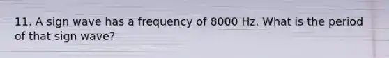 11. A sign wave has a frequency of 8000 Hz. What is the period of that sign wave?