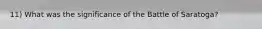 11) What was the significance of the Battle of Saratoga?