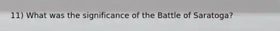 11) What was the significance of the Battle of Saratoga?
