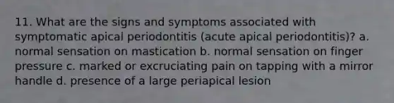 11. What are the signs and symptoms associated with symptomatic apical periodontitis (acute apical periodontitis)? a. normal sensation on mastication b. normal sensation on finger pressure c. marked or excruciating pain on tapping with a mirror handle d. presence of a large periapical lesion