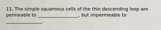 11. The simple squamous cells of the thin descending loop are permeable to __________________, but impermeable to ________________.