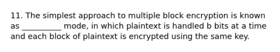 11. The simplest approach to multiple block encryption is known as __________ mode, in which plaintext is handled b bits at a time and each block of plaintext is encrypted using the same key.