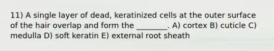 11) A single layer of dead, keratinized cells at the outer surface of the hair overlap and form the ________. A) cortex B) cuticle C) medulla D) soft keratin E) external root sheath