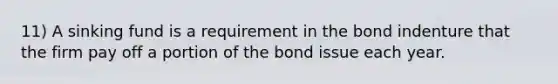 11) A sinking fund is a requirement in the bond indenture that the firm pay off a portion of the bond issue each year.