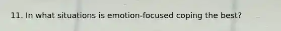 11. In what situations is emotion-focused coping the best?