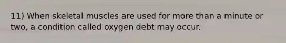 11) When skeletal muscles are used for more than a minute or two, a condition called oxygen debt may occur.